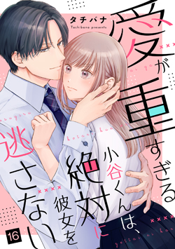 「愛が重すぎる小谷くんは、絶対に彼女を逃さない16」