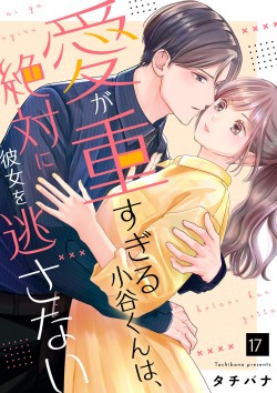 「愛が重すぎる小谷くんは、絶対に彼女を逃さない17」